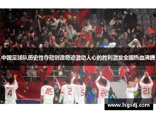 中国足球队历史性夺冠创造奇迹激动人心的胜利激发全国热血沸腾