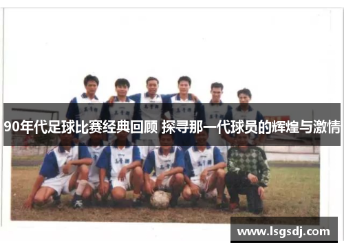 90年代足球比赛经典回顾 探寻那一代球员的辉煌与激情