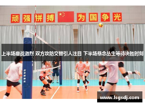 上半场鏖战激烈 双方攻防交替引人注目 下半场悬念丛生等待决胜时刻