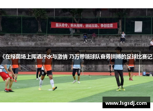 《在绿茵场上挥洒汗水与激情 乃万带领球队奋勇拼搏的足球比赛记》