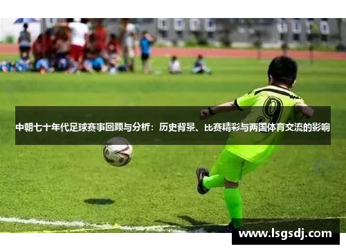 中朝七十年代足球赛事回顾与分析：历史背景、比赛精彩与两国体育交流的影响