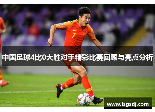 中国足球4比0大胜对手精彩比赛回顾与亮点分析