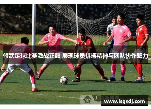 修武足球比赛激战正酣 展现球员拼搏精神与团队协作魅力