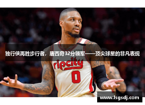 独行侠再胜步行者，唐西奇32分领军——顶尖球星的非凡表现