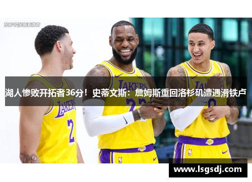 湖人惨败开拓者36分！史蒂文斯：詹姆斯重回洛杉矶遭遇滑铁卢