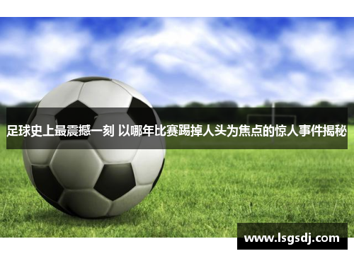 足球史上最震撼一刻 以哪年比赛踢掉人头为焦点的惊人事件揭秘